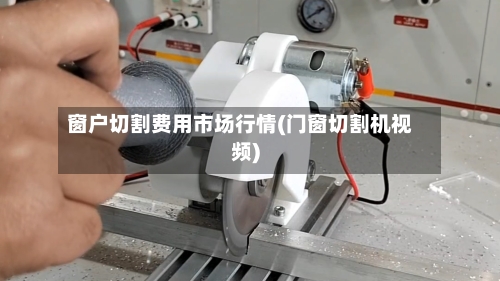 窗户切割费用市场行情(门窗切割机视频)-第2张图片