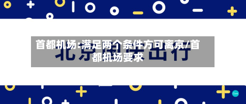 首都机场:满足两个条件方可离京/首都机场要求-第1张图片