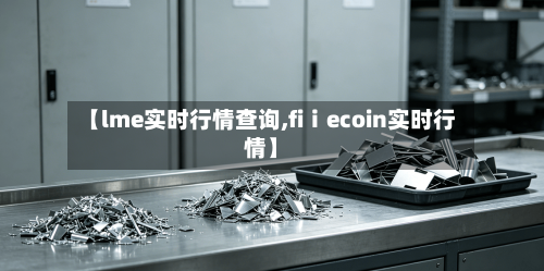 【lme实时行情查询,fiⅰecoin实时行情】