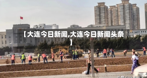 【大连今日新闻,大连今日新闻头条】-第2张图片