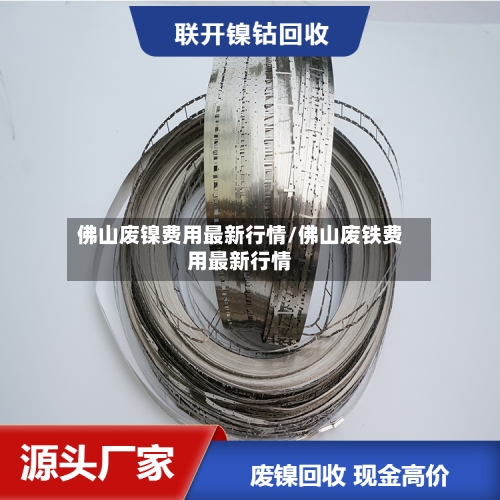 佛山废镍费用最新行情/佛山废铁费用最新行情-第3张图片