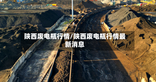 陕西废电瓶行情/陕西废电瓶行情最新消息-第2张图片