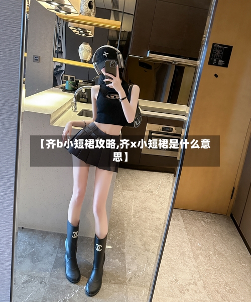 【齐b小短裙攻略,齐x小短裙是什么意思】-第2张图片