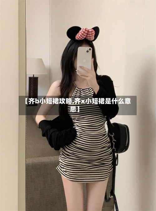 【齐b小短裙攻略,齐x小短裙是什么意思】
