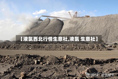 【液氯西北行情生意社,液氯 生意社】