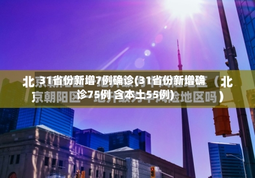 31省份新增7例确诊(31省份新增确诊75例 含本土55例)