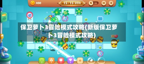 保卫萝卜3冒险模式攻略(新版保卫萝卜3冒险模式攻略)