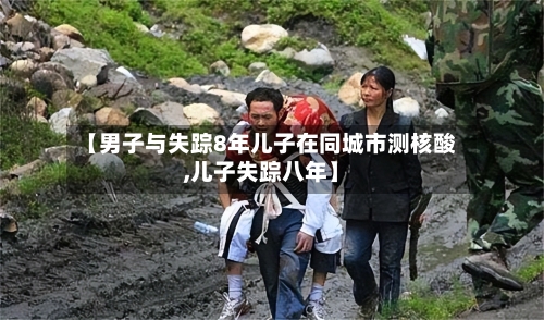 【男子与失踪8年儿子在同城市测核酸,儿子失踪八年】-第1张图片