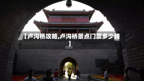 【卢沟桥攻略,卢沟桥景点门票多少钱】