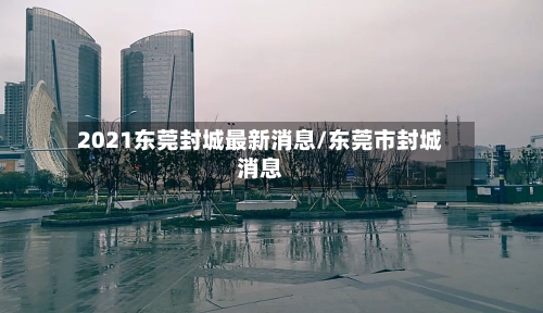 2021东莞封城最新消息/东莞市封城消息-第2张图片