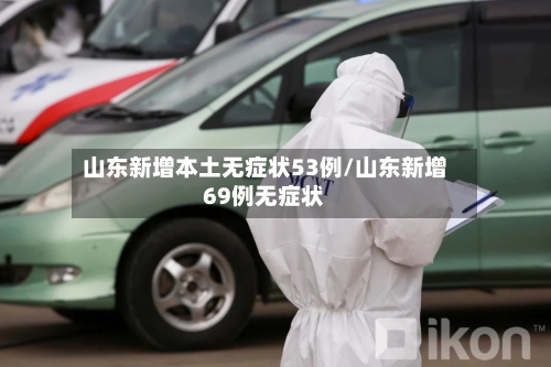 山东新增本土无症状53例/山东新增69例无症状