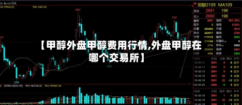 【甲醇外盘甲醇费用行情,外盘甲醇在哪个交易所】-第1张图片