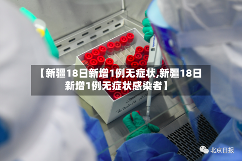 【新疆18日新增1例无症状,新疆18日新增1例无症状感染者】