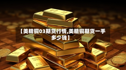 【美精铜03期货行情,美精铜期货一手多少钱】-第1张图片