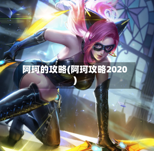 阿珂的攻略(阿珂攻略2020)-第2张图片