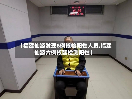 【福建仙游发现6例核检阳性人员,福建仙游六例核酸检测阳性】-第2张图片