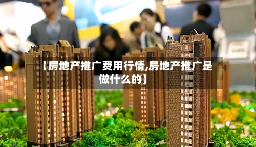 【房地产推广费用行情,房地产推广是做什么的】-第2张图片