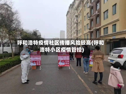 呼和浩特疫情社区传播风险较高(呼和浩特小区疫情管控)-第3张图片