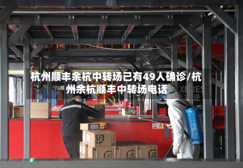 杭州顺丰余杭中转场已有49人确诊/杭州余杭顺丰中转场电话-第2张图片