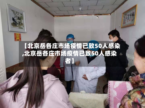 【北京岳各庄市场疫情已致50人感染,北京岳各庄市场疫情已致50人感染者】-第2张图片