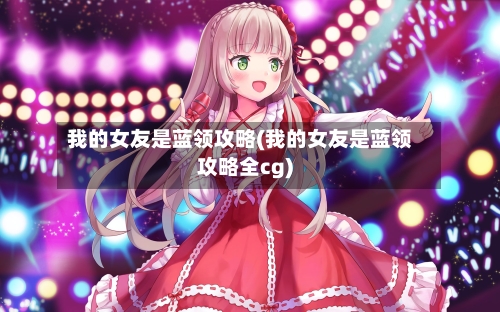 我的女友是蓝领攻略(我的女友是蓝领攻略全cg)