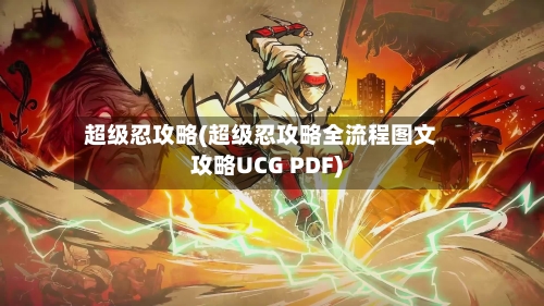 超级忍攻略(超级忍攻略全流程图文攻略UCG PDF)-第1张图片