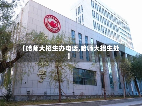【哈师大招生办电话,哈师大招生处】-第2张图片