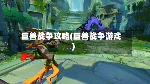 巨兽战争攻略(巨兽战争游戏)-第1张图片