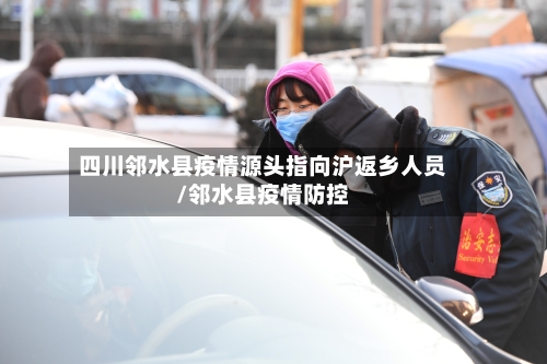 四川邻水县疫情源头指向沪返乡人员/邻水县疫情防控-第2张图片