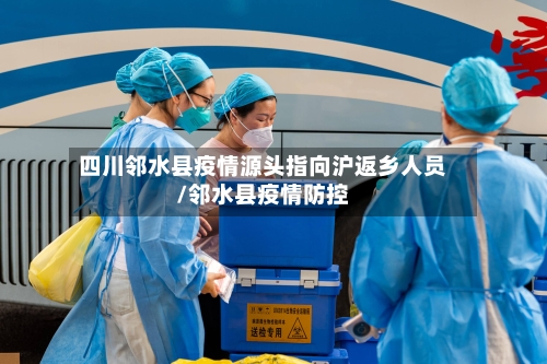 四川邻水县疫情源头指向沪返乡人员/邻水县疫情防控