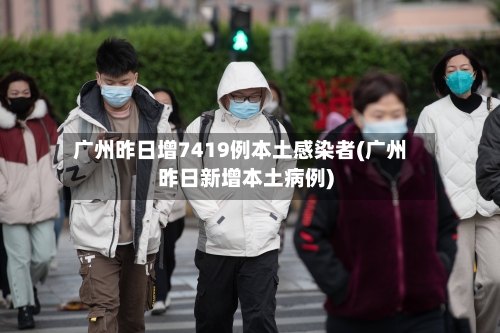 广州昨日增7419例本土感染者(广州昨日新增本土病例)-第1张图片