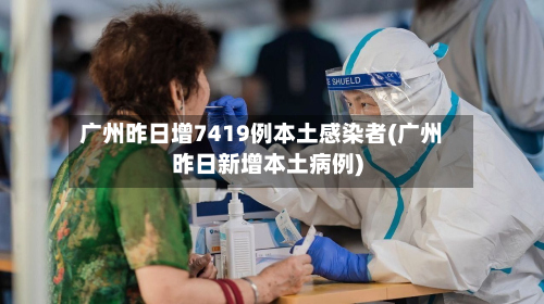广州昨日增7419例本土感染者(广州昨日新增本土病例)-第2张图片