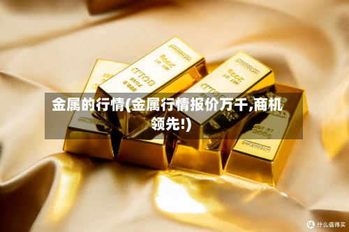 金属的行情(金属行情报价万千,商机领先!)