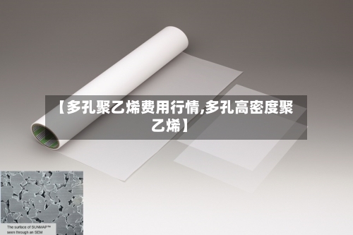 【多孔聚乙烯费用行情,多孔高密度聚乙烯】-第2张图片