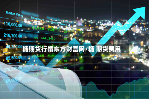 糖期货行情东方财富网/糖 期货费用