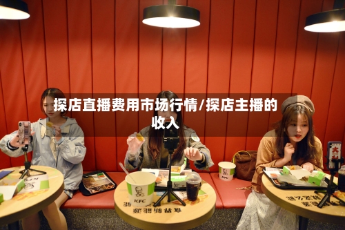 探店直播费用市场行情/探店主播的收入