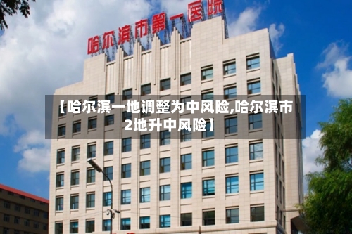 【哈尔滨一地调整为中风险,哈尔滨市2地升中风险】-第1张图片