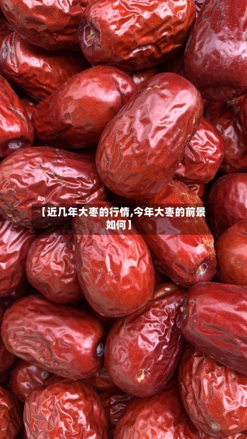 【近几年大枣的行情,今年大枣的前景如何】