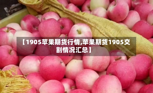 【1905苹果期货行情,苹果期货1905交割情况汇总】-第2张图片