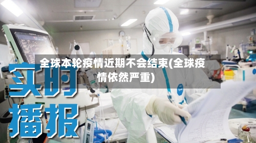 全球本轮疫情近期不会结束(全球疫情依然严重)