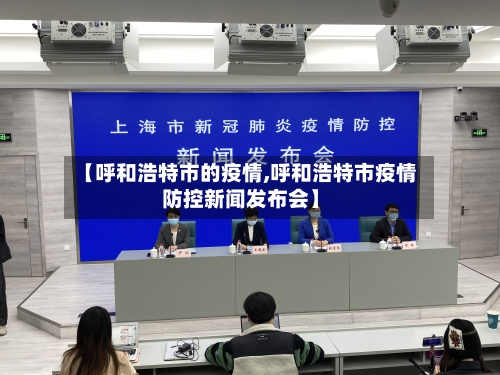 【呼和浩特市的疫情,呼和浩特市疫情防控新闻发布会】