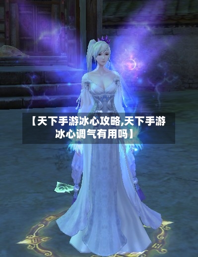 【天下手游冰心攻略,天下手游冰心调气有用吗】-第1张图片