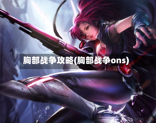 胸部战争攻略(胸部战争ons)-第3张图片