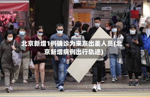 北京新增1例确诊为来京出差人员(北京新增病例出行轨迹)-第2张图片