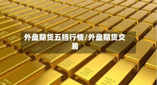 外盘期货五档行情/外盘期货交易-第2张图片