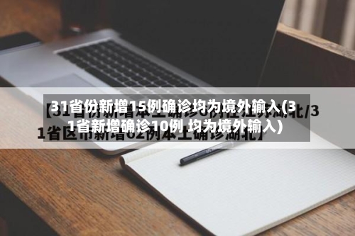 31省份新增15例确诊均为境外输入(31省新增确诊10例 均为境外输入)-第1张图片