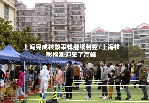 上海完成核酸采样继续封控/上海核酸检测迎来了高峰-第1张图片