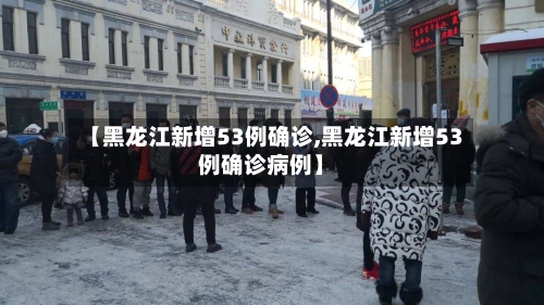【黑龙江新增53例确诊,黑龙江新增53例确诊病例】