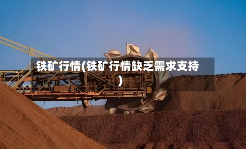 铁矿行情(铁矿行情缺乏需求支持)-第1张图片