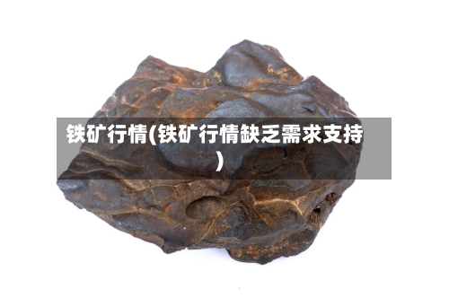 铁矿行情(铁矿行情缺乏需求支持)-第2张图片